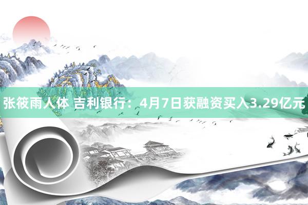 张筱雨人体 吉利银行：4月7日获融资买入3.29亿元