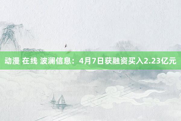 动漫 在线 波澜信息：4月7日获融资买入2.23亿元