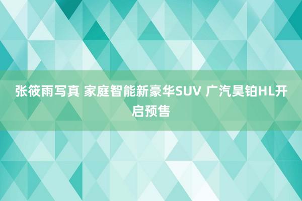 张筱雨写真 家庭智能新豪华SUV 广汽昊铂HL开启预售