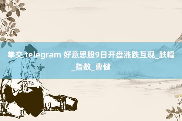 拳交 telegram 好意思股9日开盘涨跌互现_跌幅_指数_曹健