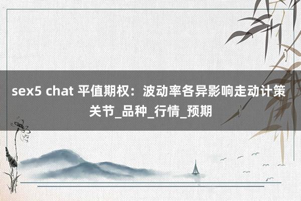 sex5 chat 平值期权：波动率各异影响走动计策 关节_品种_行情_预期