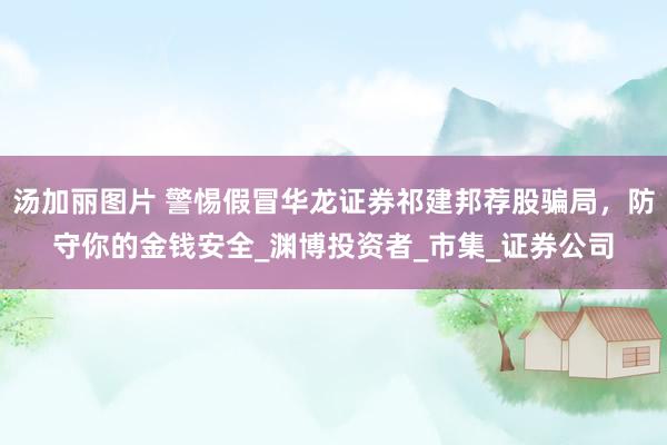 汤加丽图片 警惕假冒华龙证券祁建邦荐股骗局，防守你的金钱安全_渊博投资者_市集_证券公司