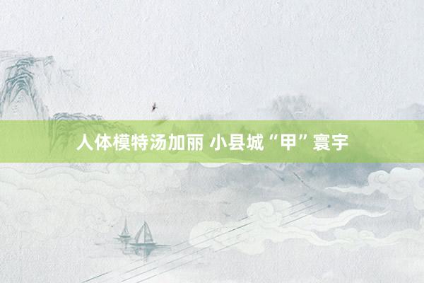 人体模特汤加丽 小县城“甲”寰宇