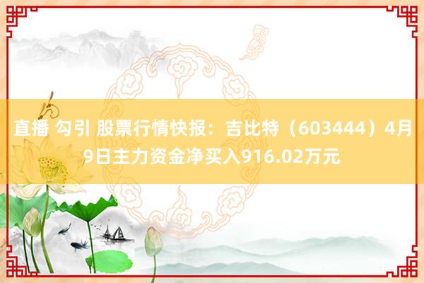 直播 勾引 股票行情快报：吉比特（603444）4月9日主力资金净买入916.02万元