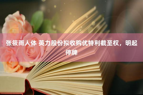 张筱雨人体 英力股份拟收购优特利截至权，明起停牌