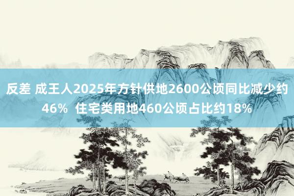 反差 成王人2025年方针供地2600公顷同比减少约46%  住宅类用地460公顷占比约18%