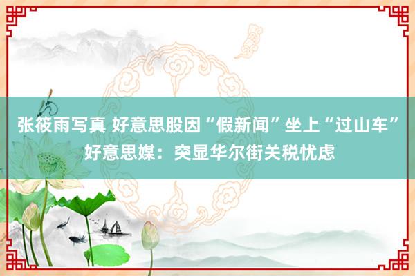 张筱雨写真 好意思股因“假新闻”坐上“过山车” 好意思媒：突显华尔街关税忧虑