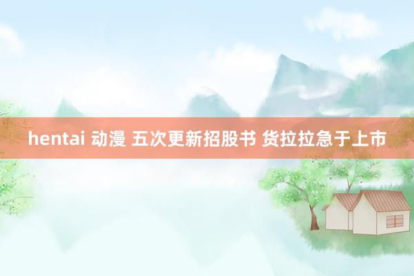 hentai 动漫 五次更新招股书 货拉拉急于上市