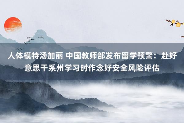 人体模特汤加丽 中国教师部发布留学预警：赴好意思干系州学习时作念好安全风险评估
