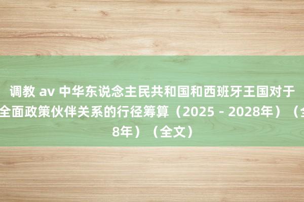 调教 av 中华东说念主民共和国和西班牙王国对于加强全面政策伙伴关系的行径筹算（2025－2028年）（全文）