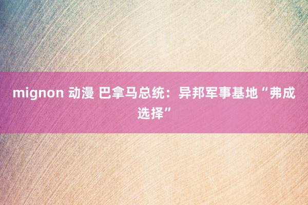 mignon 动漫 巴拿马总统：异邦军事基地“弗成选择”