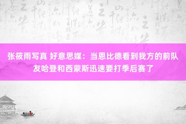 张筱雨写真 好意思媒：当恩比德看到我方的前队友哈登和西蒙斯迅速要打季后赛了