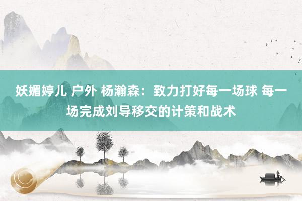 妖媚婷儿 户外 杨瀚森：致力打好每一场球 每一场完成刘导移交的计策和战术