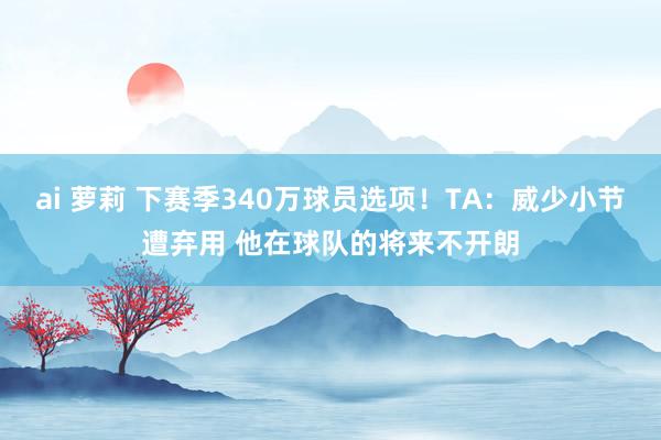 ai 萝莉 下赛季340万球员选项！TA：威少小节遭弃用 他在球队的将来不开朗