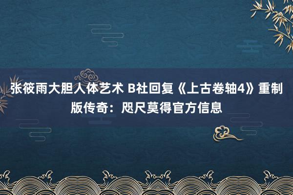 张筱雨大胆人体艺术 B社回复《上古卷轴4》重制版传奇：咫尺莫得官方信息