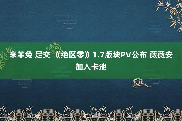 米菲兔 足交 《绝区零》1.7版块PV公布 薇薇安加入卡池
