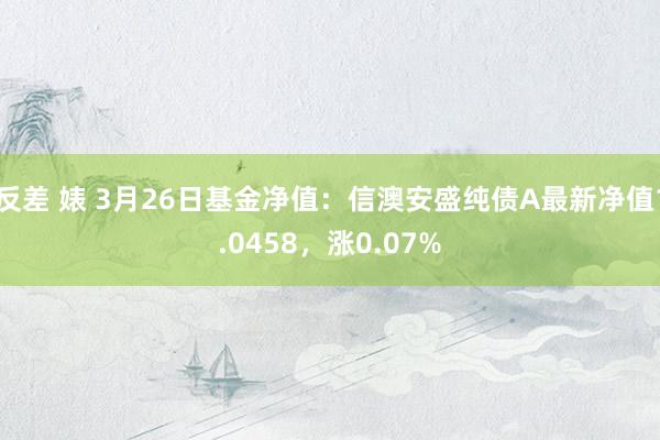 反差 婊 3月26日基金净值：信澳安盛纯债A最新净值1.0458，涨0.07%