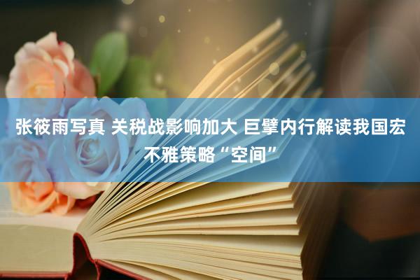 张筱雨写真 关税战影响加大 巨擘内行解读我国宏不雅策略“空间”