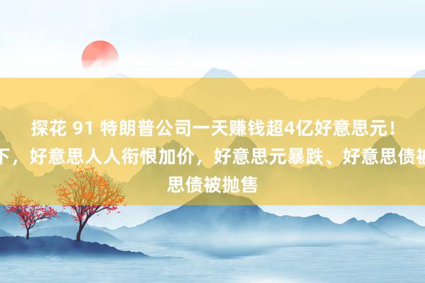 探花 91 特朗普公司一天赚钱超4亿好意思元！关税下，好意思人人衔恨加价，好意思元暴跌、好意思债被抛售