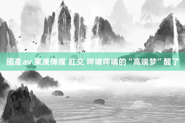 國產av 果凍傳媒 肛交 呷哺呷哺的“高端梦”醒了
