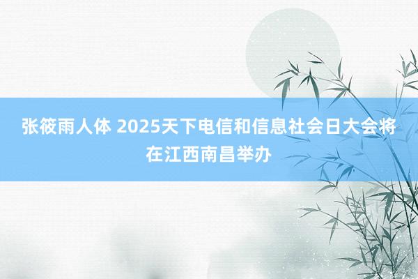张筱雨人体 2025天下电信和信息社会日大会将在江西南昌举办