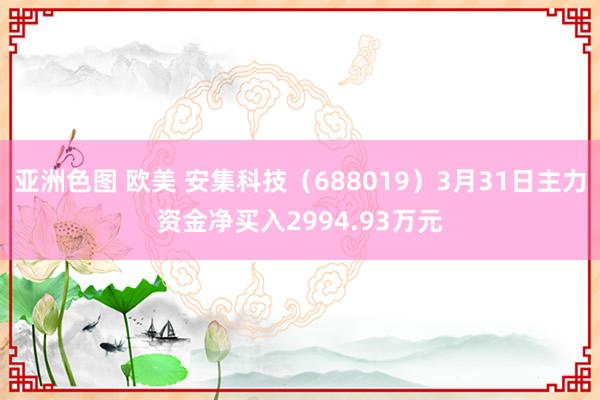 亚洲色图 欧美 安集科技（688019）3月31日主力资金净买入2994.93万元