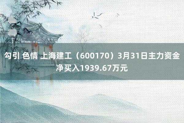 勾引 色情 上海建工（600170）3月31日主力资金净买入1939.67万元