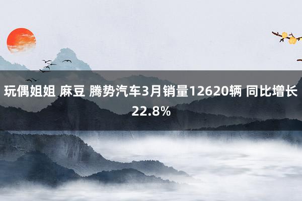 玩偶姐姐 麻豆 腾势汽车3月销量12620辆 同比增长22.8%