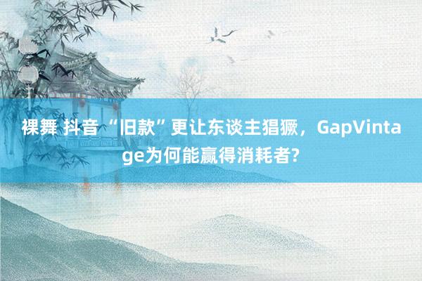 裸舞 抖音 “旧款”更让东谈主猖獗，GapVintage为何能赢得消耗者?