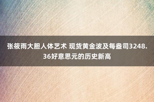 张筱雨大胆人体艺术 现货黄金波及每盎司3248.36好意思元的历史新高
