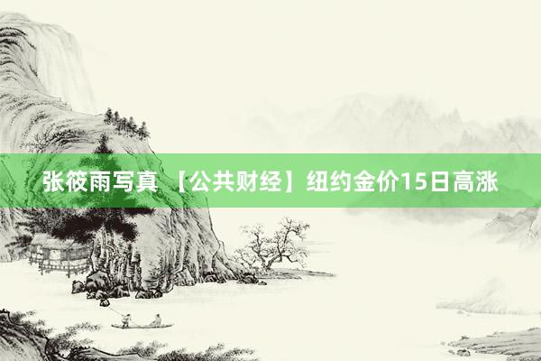 张筱雨写真 【公共财经】纽约金价15日高涨