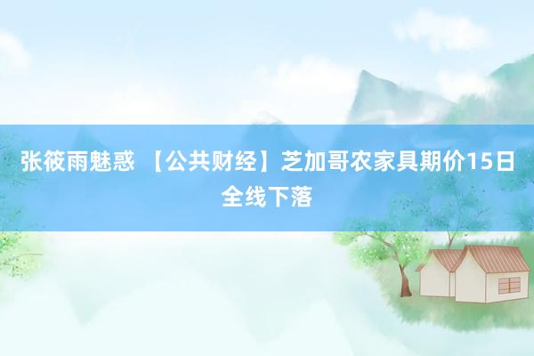 张筱雨魅惑 【公共财经】芝加哥农家具期价15日全线下落