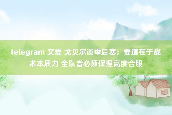 telegram 文爱 戈贝尔谈季后赛：要道在于战术本质力 全队皆必须保捏高度合股