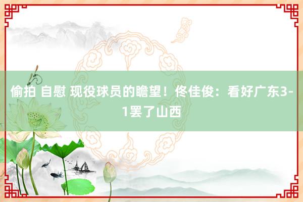 偷拍 自慰 现役球员的瞻望！佟佳俊：看好广东3-1罢了山西