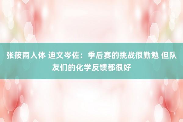 张筱雨人体 迪文岑佐：季后赛的挑战很勤勉 但队友们的化学反馈都很好