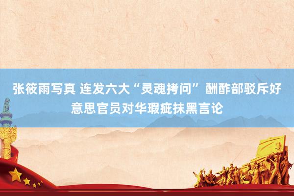 张筱雨写真 连发六大“灵魂拷问” 酬酢部驳斥好意思官员对华瑕疵抹黑言论