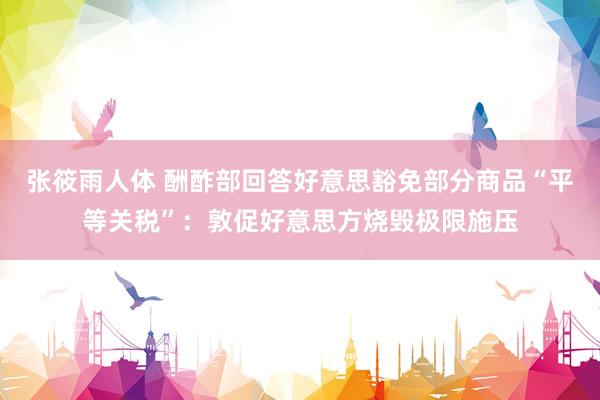 张筱雨人体 酬酢部回答好意思豁免部分商品“平等关税”：敦促好意思方烧毁极限施压