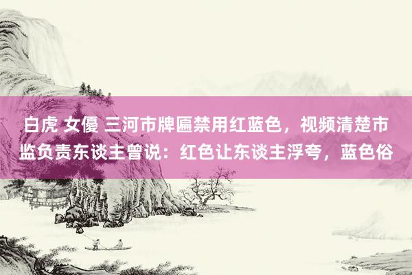 白虎 女優 三河市牌匾禁用红蓝色，视频清楚市监负责东谈主曾说：红色让东谈主浮夸，蓝色俗