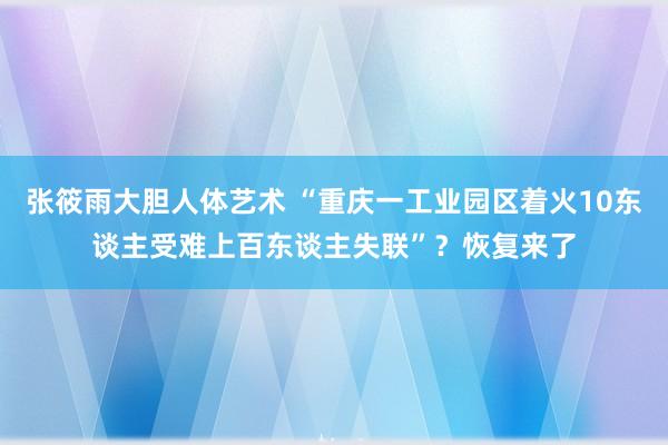张筱雨大胆人体艺术 “重庆一工业园区着火10东谈主受难上百东谈主失联”？恢复来了