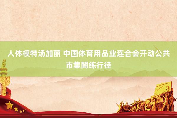 人体模特汤加丽 中国体育用品业连合会开动公共市集闇练行径