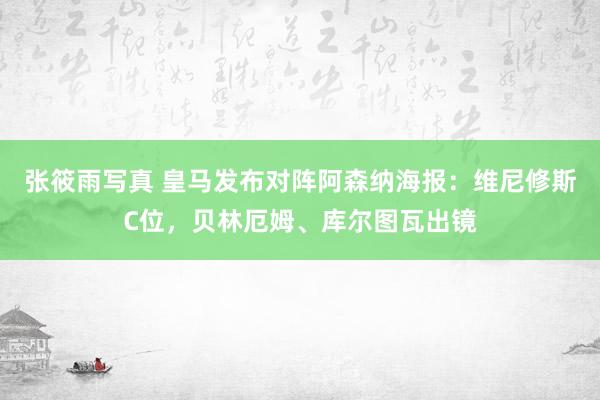 张筱雨写真 皇马发布对阵阿森纳海报：维尼修斯C位，贝林厄姆、库尔图瓦出镜