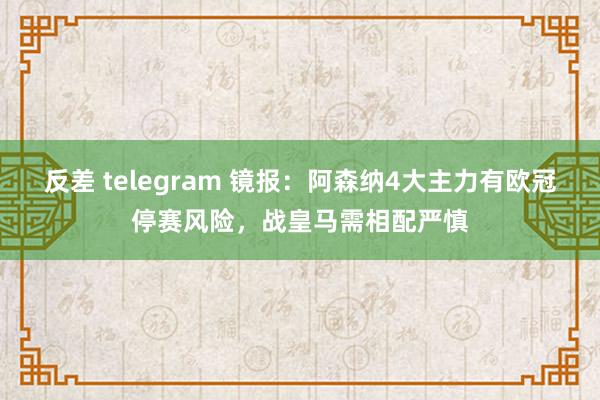反差 telegram 镜报：阿森纳4大主力有欧冠停赛风险，战皇马需相配严慎