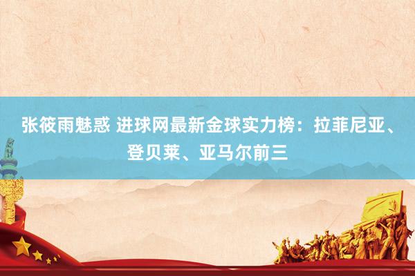 张筱雨魅惑 进球网最新金球实力榜:拉菲尼亚、登贝莱、亚马尔前三