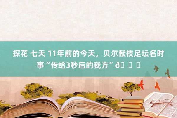 探花 七天 11年前的今天，贝尔献技足坛名时事“传给3秒后的我方”😍