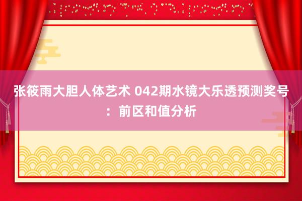 张筱雨大胆人体艺术 042期水镜大乐透预测奖号：前区和值分析