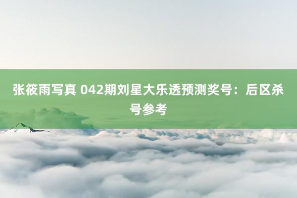 张筱雨写真 042期刘星大乐透预测奖号：后区杀号参考