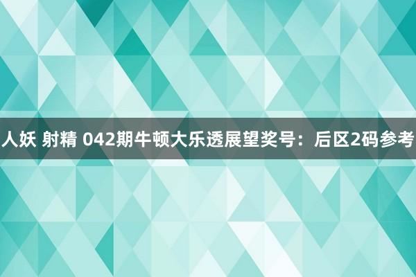 人妖 射精 042期牛顿大乐透展望奖号：后区2码参考