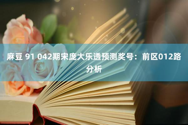 麻豆 91 042期宋庞大乐透预测奖号：前区012路分析