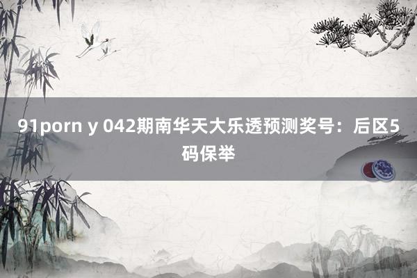 91porn y 042期南华天大乐透预测奖号：后区5码保举