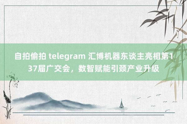 自拍偷拍 telegram 汇博机器东谈主亮相第137届广交会，数智赋能引颈产业升级